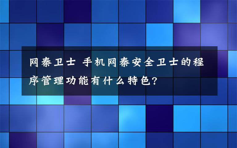 网秦卫士 手机网秦安全卫士的程序管理功能有什么特色?
