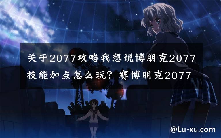 关于2077攻略我想说博朋克2077技能加点怎么玩?赛博朋克2077加点攻略大全