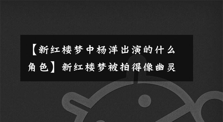 【新红楼梦中杨洋出演的什么角色】新红楼梦被拍得像幽灵电影,但里面的小生花旦现在增加了几亿的价值。