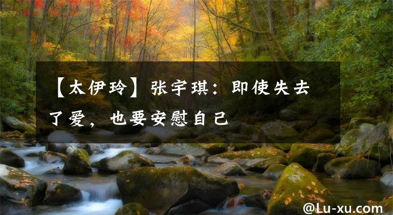 【太伊玲】张宇琪:即使失去了爱,也要安慰自己