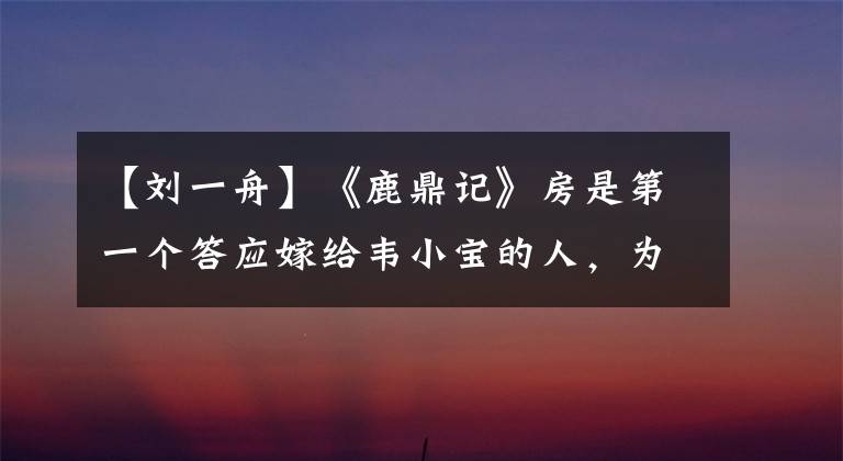 【刘一舟】《鹿鼎记》房是第一个答应嫁给韦小宝的人,为什么总是伤害他?