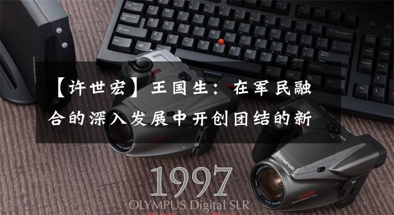 【许世宏】王国生:在军民融合的深入发展中开创团结的新局面,在优化区域经济布局中促进高质量发展