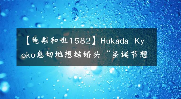 【龟梨和也1582】Hukada  Kyoko急切地想结婚头“圣诞节想和Kamanashi  Kazuya公开约会”