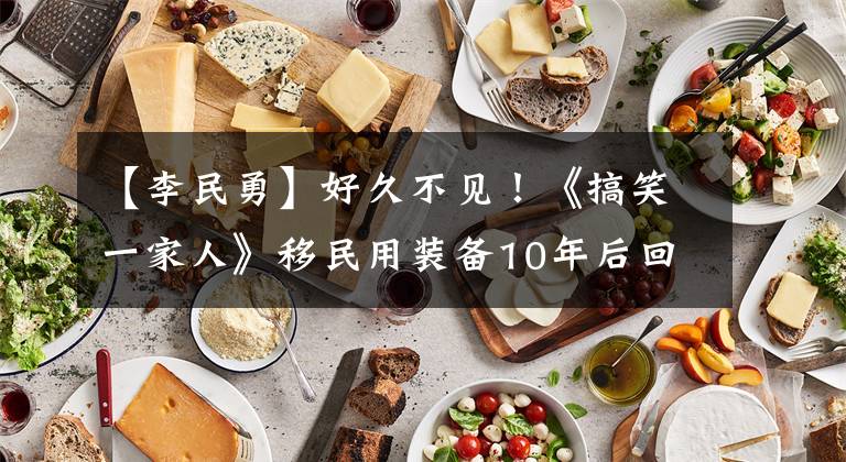 【李民勇】好久不见!《搞笑一家人》移民用装备10年后回来,有点福气