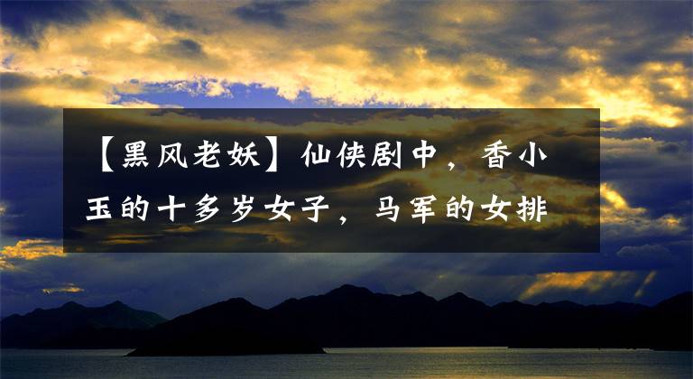 【黑风老妖】仙侠剧中,香小玉的十多岁女子,马军的女排第八名,赵灵儿最可惜。