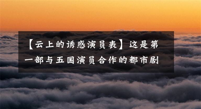 【云上的诱惑演员表】这是第一部与五国演员合作的都市剧,16年后只有刘奕君活跃在银幕上。