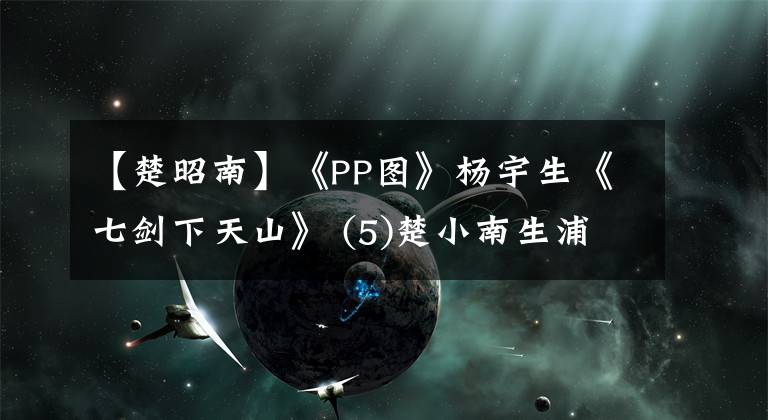 【楚昭南】《PP图》杨宇生《七剑下天山》 (5)楚小南生浦男一号。