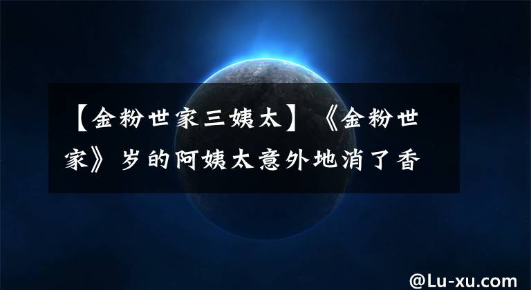【金粉世家三姨太】《金粉世家》岁的阿姨太意外地消了香,导演去世,东泽湾买了热搜