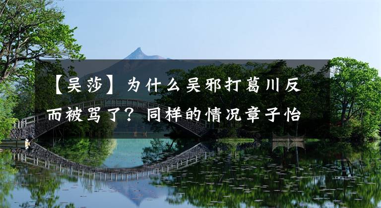 【吴莎】为什么吴邪打葛川反而被骂了?同样的情况章子怡,但得到了一些称赞!