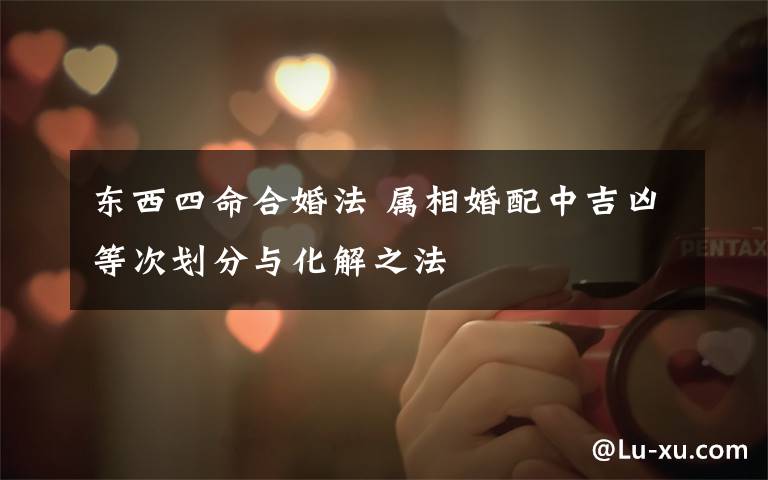 东西四命合婚法 属相婚配中吉凶等次划分与化解之法