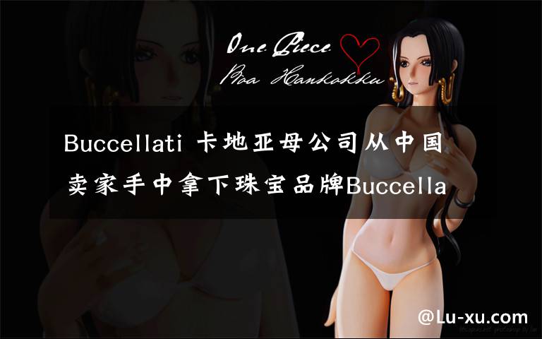 Buccellati 卡地亚母公司从中国卖家手中拿下珠宝品牌Buccellati