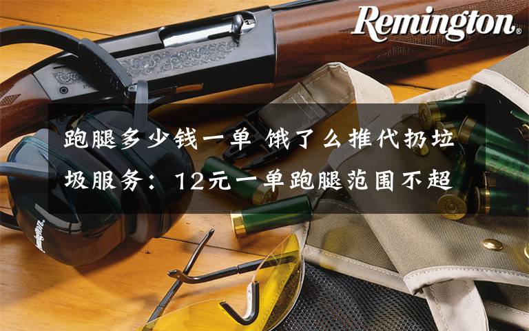 跑腿多少钱一单 饿了么推代扔垃圾服务:12元一单跑腿范围不超过3公里 需用户先分类