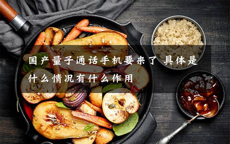 国产量子通话手机要来了 具体是什么情况有什么作用