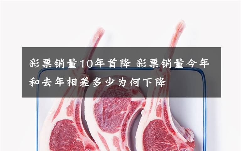 彩票销量10年首降 彩票销量今年和去年相差多少为何下降