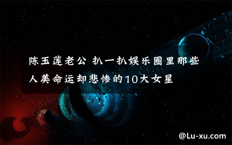 陈玉莲老公 扒一扒娱乐圈里那些人美命运却悲惨的10大女星