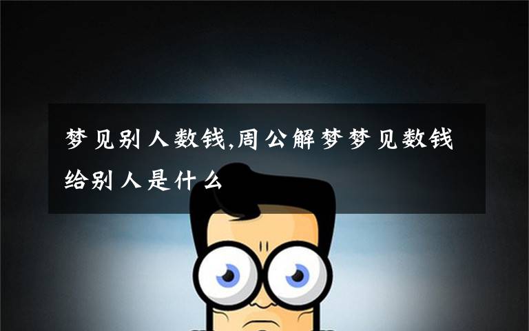 梦见别人数钱,周公解梦梦见数钱给别人是什么