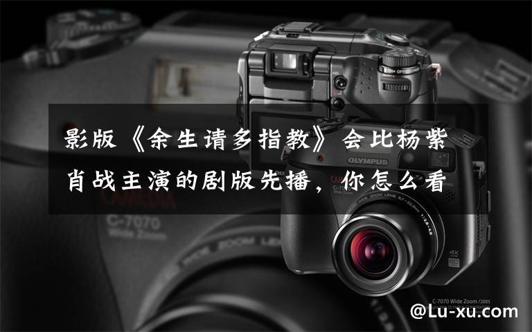 影版《余生请多指教》会比杨紫肖战主演的剧版先播,你怎么看? 偶遇肖战杨紫拍戏余生请多指教
