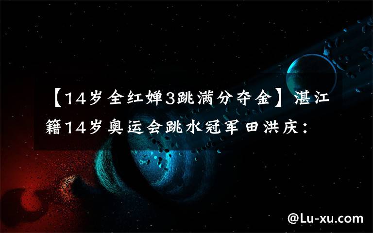 【14岁全红婵3跳满分夺金】湛江籍14岁奥运会跳水冠军田洪庆:花样年华充满灵感故事。