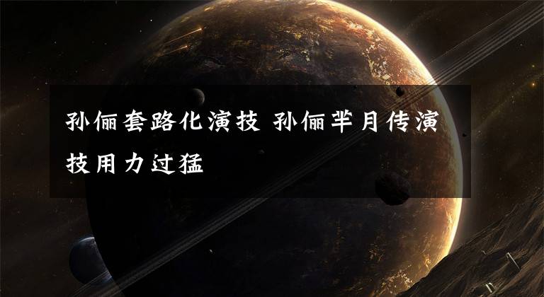 孙俪套路化演技 孙俪芈月传演技用力过猛