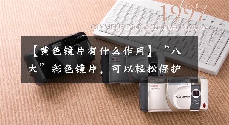 【黄色镜片有什么作用】“八大”彩色镜片，可以轻松保护眼睛