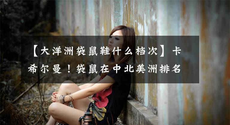【大洋洲袋鼠鞋什么档次】卡希尔曼!袋鼠在中北美洲排名第四吗?亚洲队追加比赛都是血泪史
