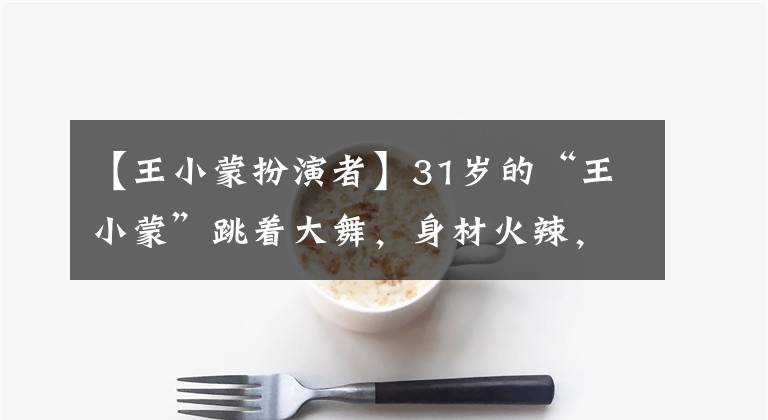 【王小蒙扮演者】31岁的“王小蒙”跳着大舞,身材火辣,腿闭着眼睛,丝袜破洞,令人尴尬