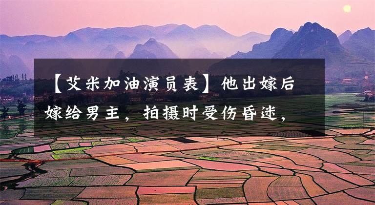 【艾米加油演员表】他出嫁后嫁给男主，拍摄时受伤昏迷，虽然不红，但会成为娱乐圈的好男榜样。(莎士比亚)。