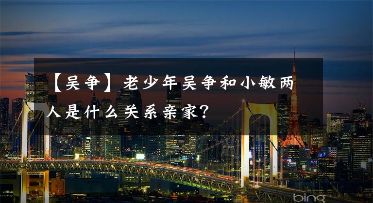 【吴争】老少年吴争和小敏两人是什么关系亲家?