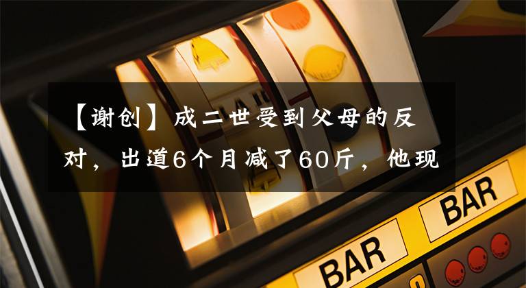 【谢创】成二世受到父母的反对，出道6个月减了60斤，他现在以三生三世走红。