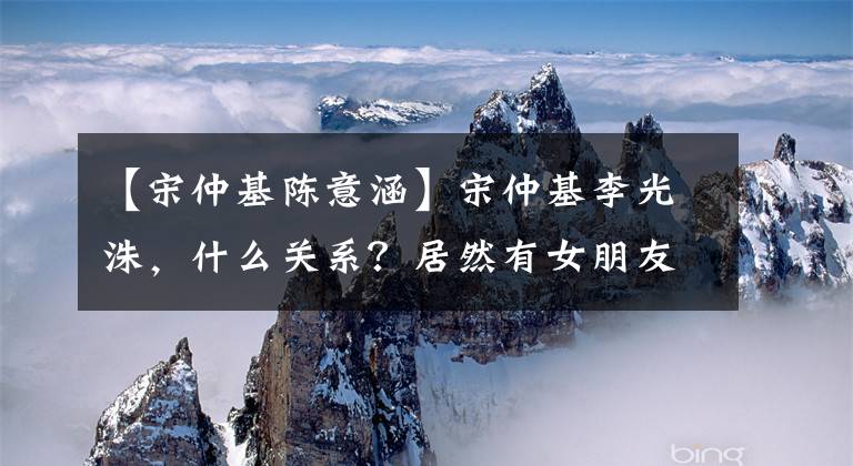 【宋仲基陈意涵】宋仲基李光洙，什么关系？居然有女朋友，是她。
