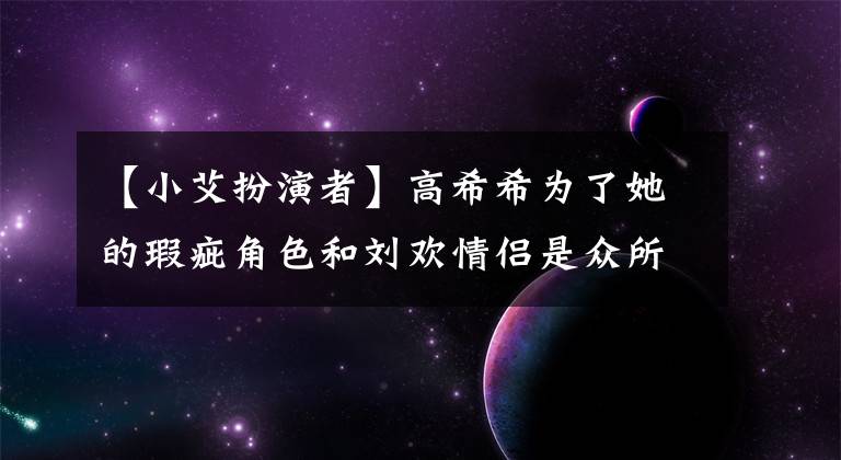【小艾扮演者】高希希为了她的瑕疵角色和刘欢情侣是众所周知的，现在孙丽合作，取了最终名字。