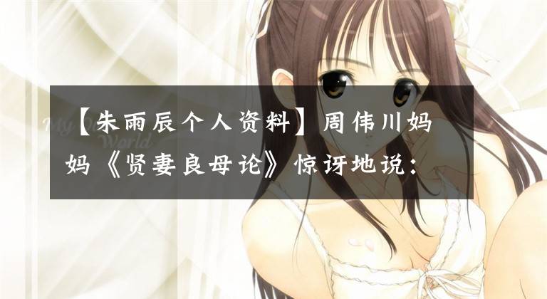 【朱雨辰个人资料】周伟川妈妈《贤妻良母论》惊讶地说:“很高兴汤唯没有出嫁。”