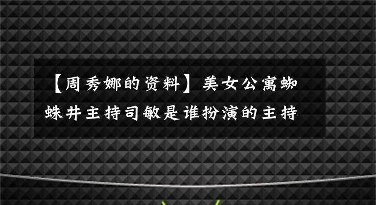 【周秀娜的资料】美女公寓蜘蛛井主持司敏是谁扮演的主持司敏的马樱侨民个人信息?