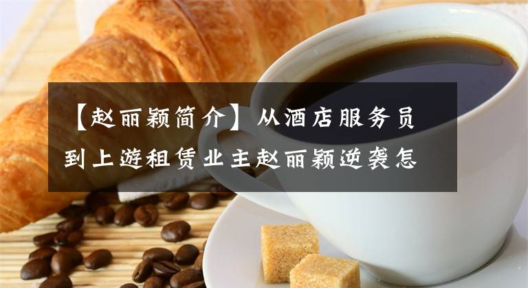 【赵丽颖简介】从酒店服务员到上游租赁业主赵丽颖逆袭怎么办?