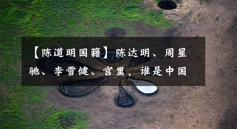 【陈道明国籍】陈达明、周星驰、李雪健、宫里,谁是中国最好的演员?