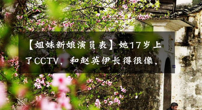 【姐妹新娘演员表】她17岁上了CCTV,和赵英伊长得很像,被称为“刘晓庆”,3素材电影节婚礼只有4人来。