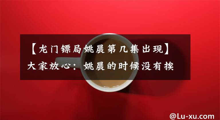 【龙门镖局姚晨第几集出现】大家放心:姚晨的时候没有挨打,但实际上打的是空气。