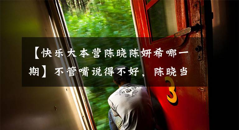 【快乐大本营陈晓陈妍希哪一期】不管嘴说得不好,陈晓当时赵丽颖骚操作都是板上钉钉的。