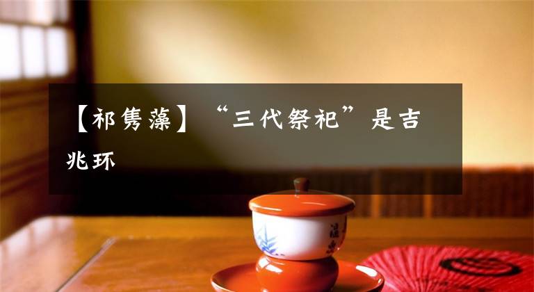 【祁隽藻】“三代祭祀”是吉兆环