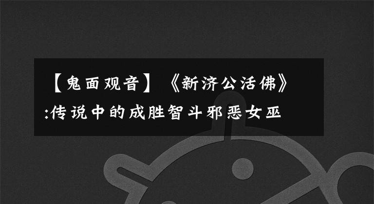 【鬼面观音】《新济公活佛》:传说中的成胜智斗邪恶女巫