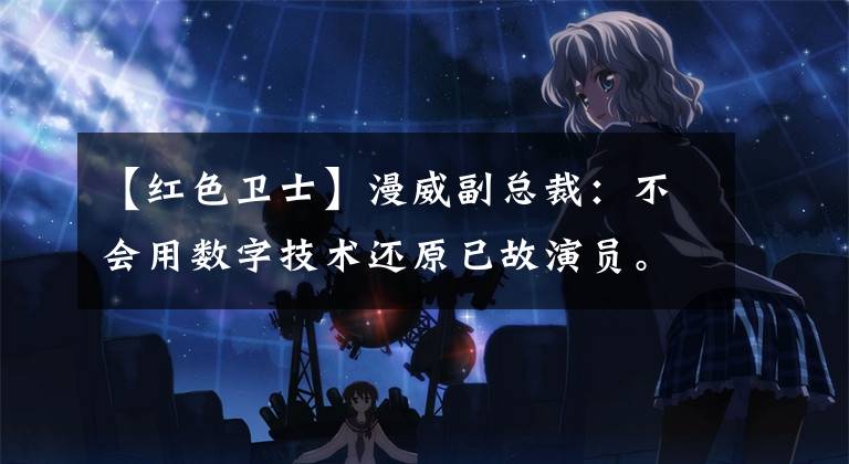 【红色卫士】漫威副总裁:不会用数字技术还原已故演员。斯坦里亚尔在绝唱