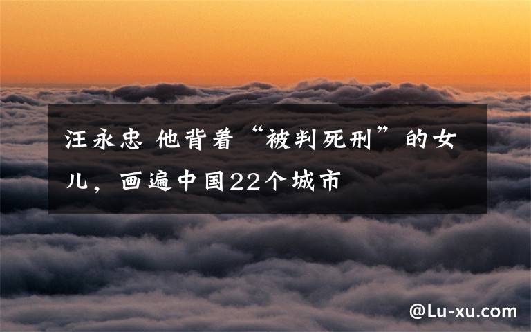 汪永忠 他背着“被判死刑”的女儿,画遍中国22个城市