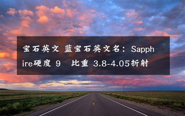 宝石英文 蓝宝石英文名:Sapphire硬度 9   比重 3.8-4.05折射率 1.76-1.78   双折射率 0.008佩