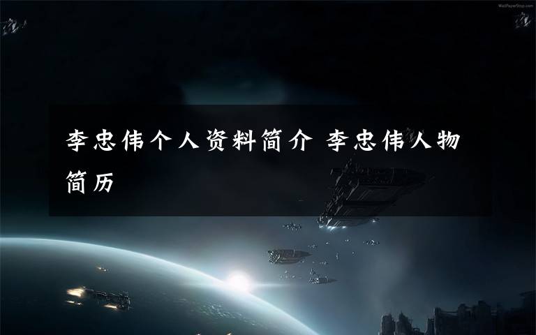 李忠伟个人资料简介 李忠伟人物简历