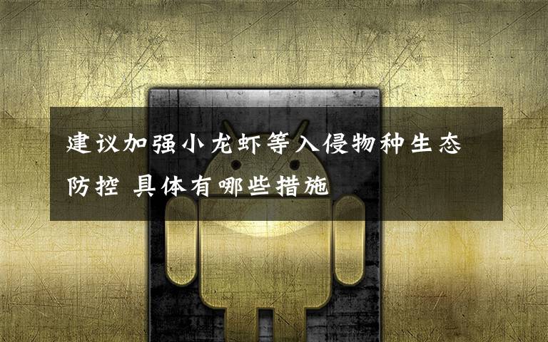 建议加强小龙虾等入侵物种生态防控 具体有哪些措施