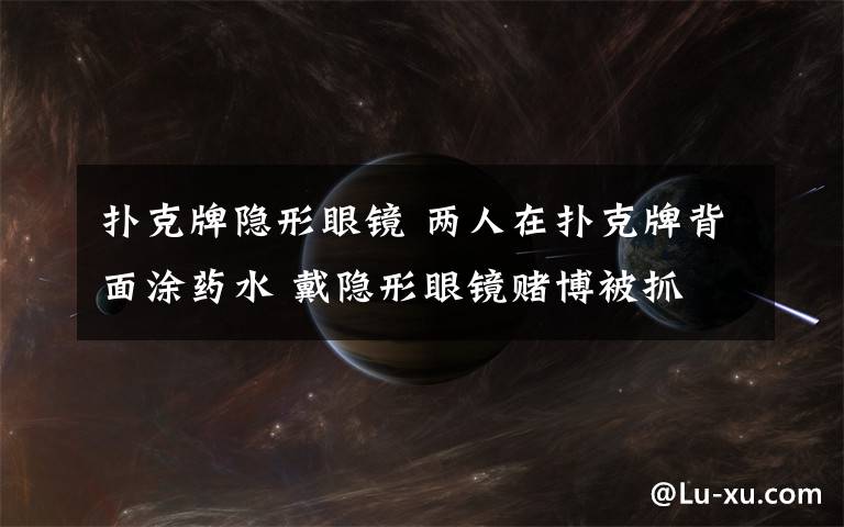 扑克牌隐形眼镜 两人在扑克牌背面涂药水 戴隐形眼镜赌博被抓