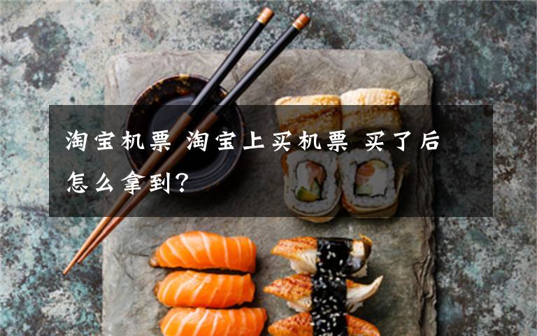 淘宝机票 淘宝上买机票 买了后怎么拿到?