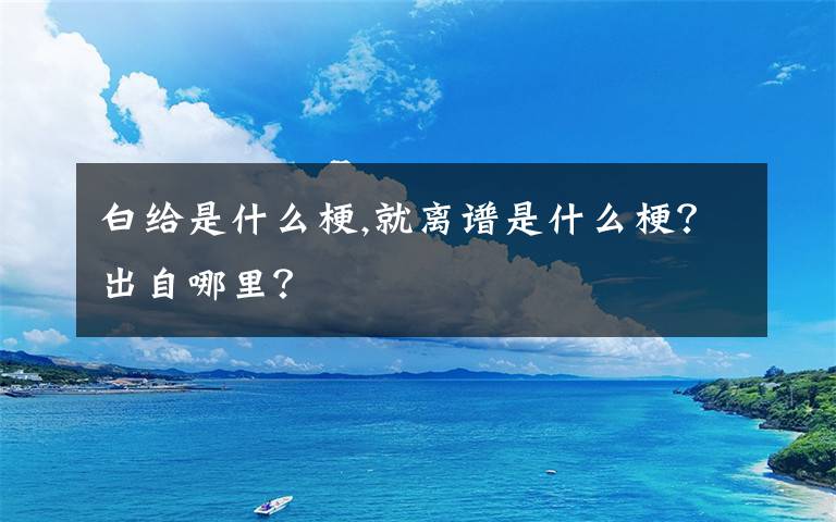白给是什么梗,就离谱是什么梗？出自哪里？