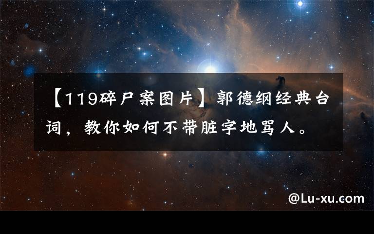 【119碎尸案图片】郭德纲经典台词，教你如何不带脏字地骂人。