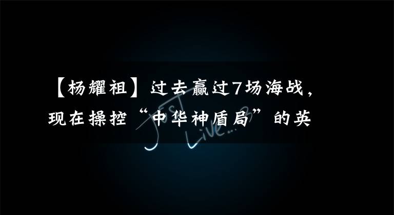 【杨耀祖】过去赢过7场海战,现在操控“中华神盾局”的英雄部队是什么样子的?